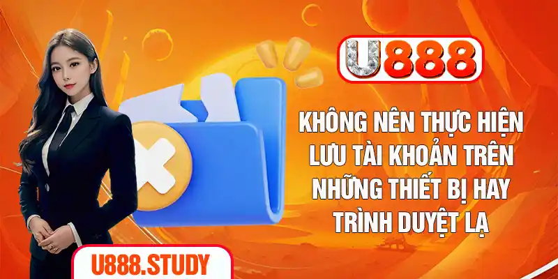 Không nên thực hiện lưu tài khoản trên những thiết bị hay trình duyệt lạ